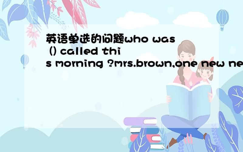 英语单选的问题who was () called this morning ?mrs.brown,one new nei