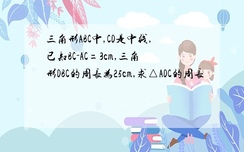 三角形ABC中,CD是中线,已知BC-AC=3cm,三角形DBC的周长为25cm,求△ADC的周长