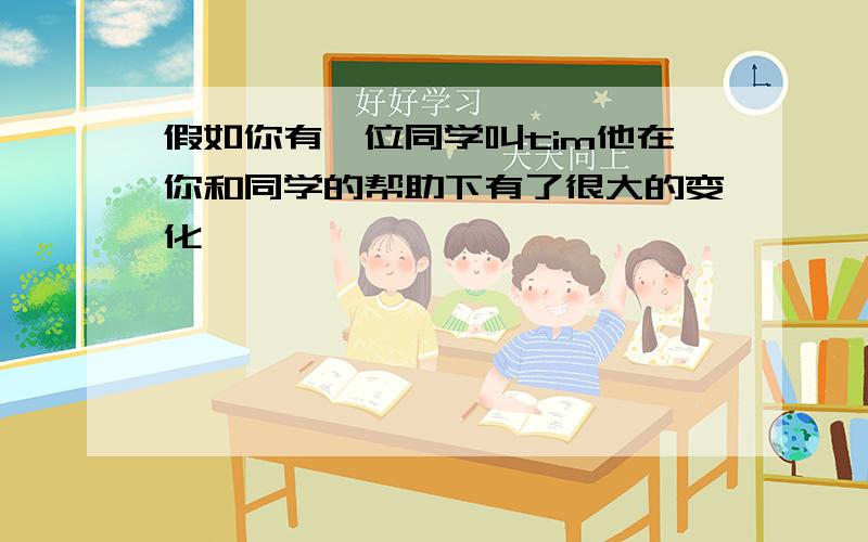 假如你有一位同学叫tim他在你和同学的帮助下有了很大的变化