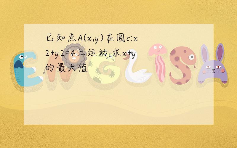 已知点A(x,y)在圆c:x2+y2=4上运动,求x+y的最大值