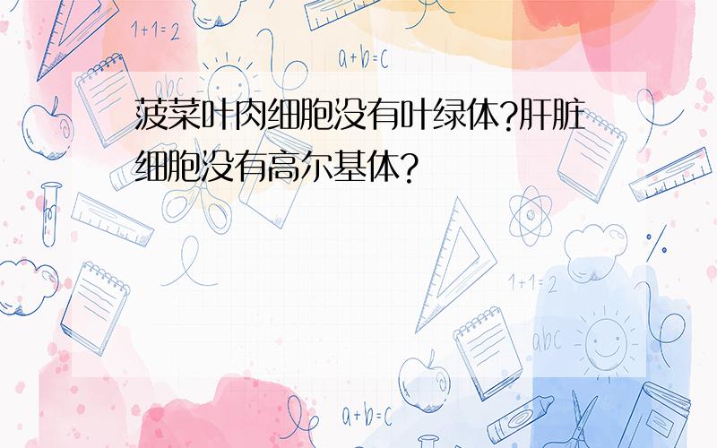 菠菜叶肉细胞没有叶绿体?肝脏细胞没有高尔基体?