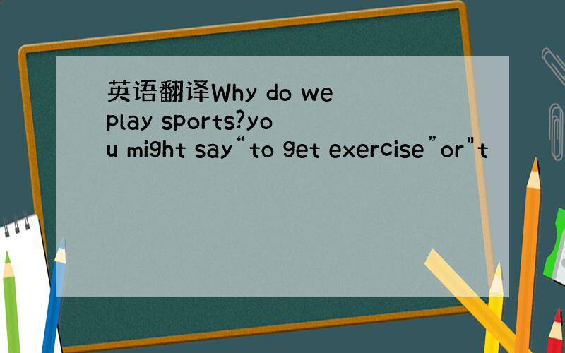 英语翻译Why do we play sports?you might say“to get exercise”or