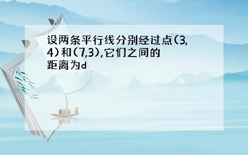 设两条平行线分别经过点(3,4)和(7,3),它们之间的距离为d