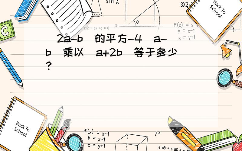 (2a-b)的平方-4(a-b)乘以（a+2b）等于多少?