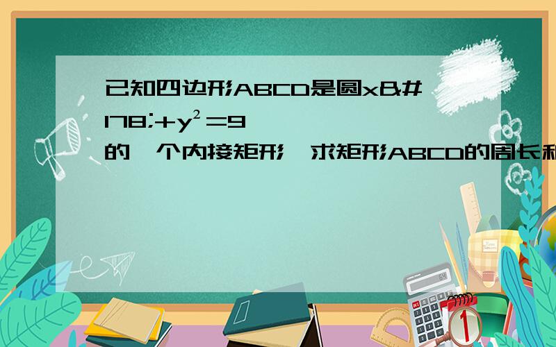 已知四边形ABCD是圆x²+y²=9的一个内接矩形,求矩形ABCD的周长和最大值?