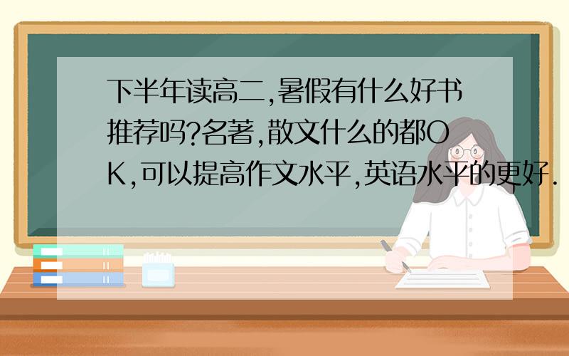 下半年读高二,暑假有什么好书推荐吗?名著,散文什么的都OK,可以提高作文水平,英语水平的更好.