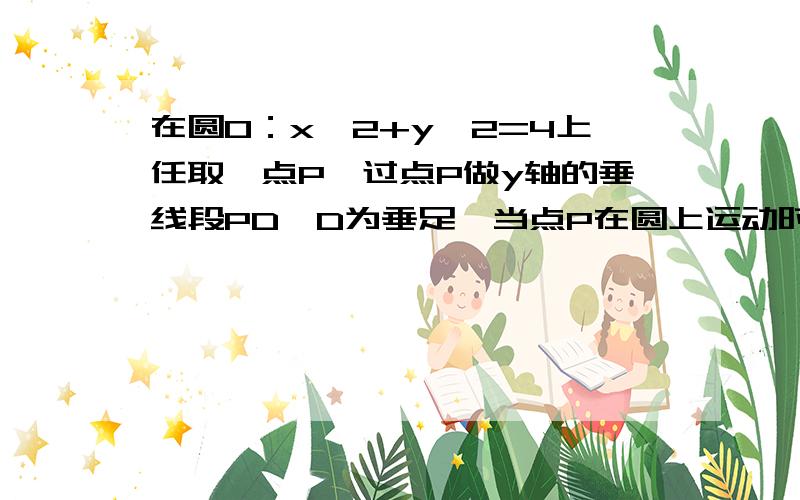 在圆O：x^2+y^2=4上任取一点P,过点P做y轴的垂线段PD,D为垂足,当点P在圆上运动时,线段PD的中点M形成轨迹