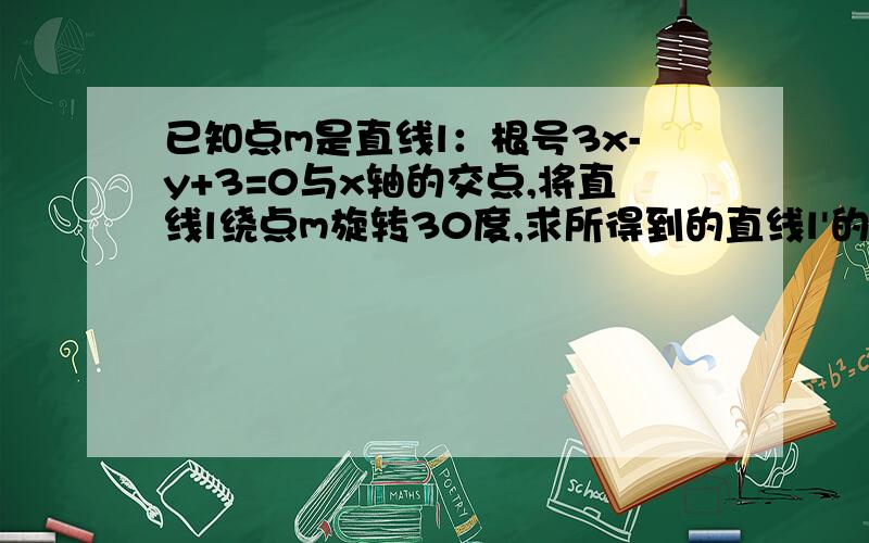 已知点m是直线l：根号3x-y+3=0与x轴的交点,将直线l绕点m旋转30度,求所得到的直线l'的方程