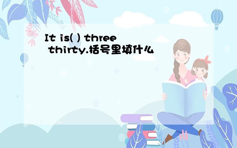 It is( ) three thirty.括号里填什么