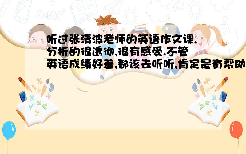 听过张清波老师的英语作文课,分析的很透彻,很有感受.不管英语成绩好差,都该去听听,肯定是有帮助的