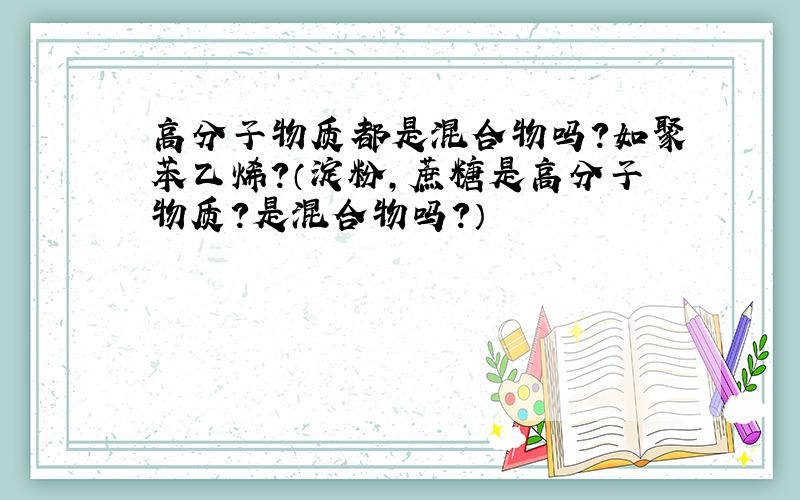 高分子物质都是混合物吗?如聚苯乙烯?（淀粉,蔗糖是高分子物质?是混合物吗?）