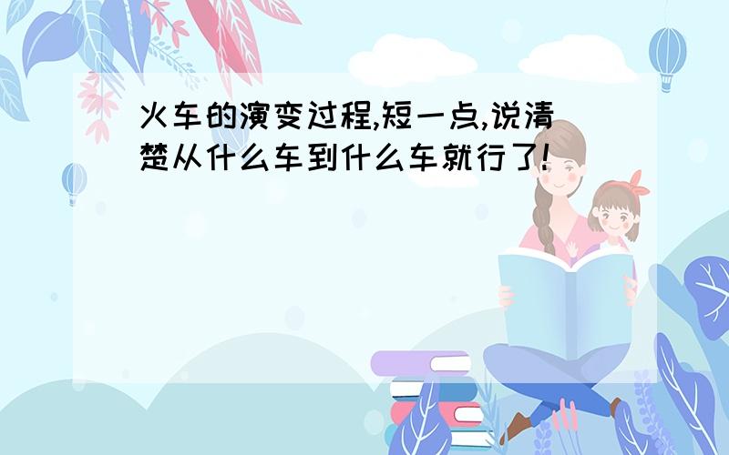 火车的演变过程,短一点,说清楚从什么车到什么车就行了!