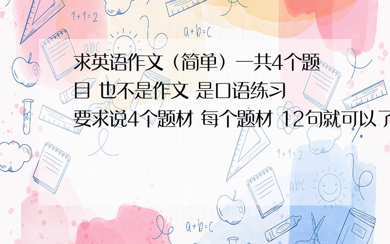 求英语作文（简单）一共4个题目 也不是作文 是口语练习 要求说4个题材 每个题材 12句就可以了.2 年级水平1.a m