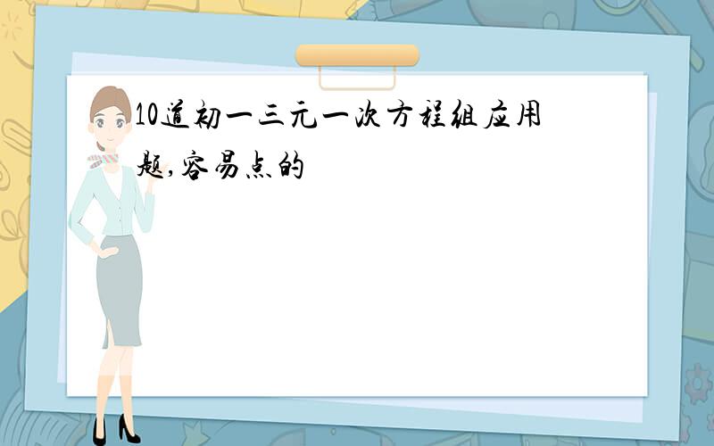 10道初一三元一次方程组应用题,容易点的