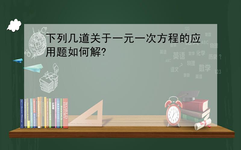 下列几道关于一元一次方程的应用题如何解?