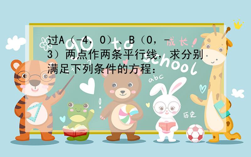 过A（-4，0）、B（0，-3）两点作两条平行线，求分别满足下列条件的方程：