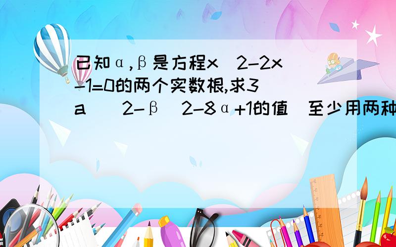 已知α,β是方程x^2-2x-1=0的两个实数根,求3(a)^2-β^2-8α+1的值(至少用两种方法来解)