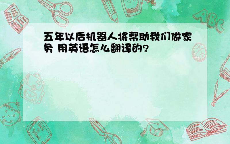 五年以后机器人将帮助我们做家务 用英语怎么翻译的?