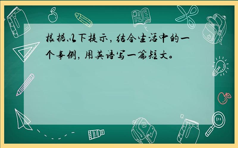 根据以下提示，结合生活中的一个事例，用英语写一篇短文。