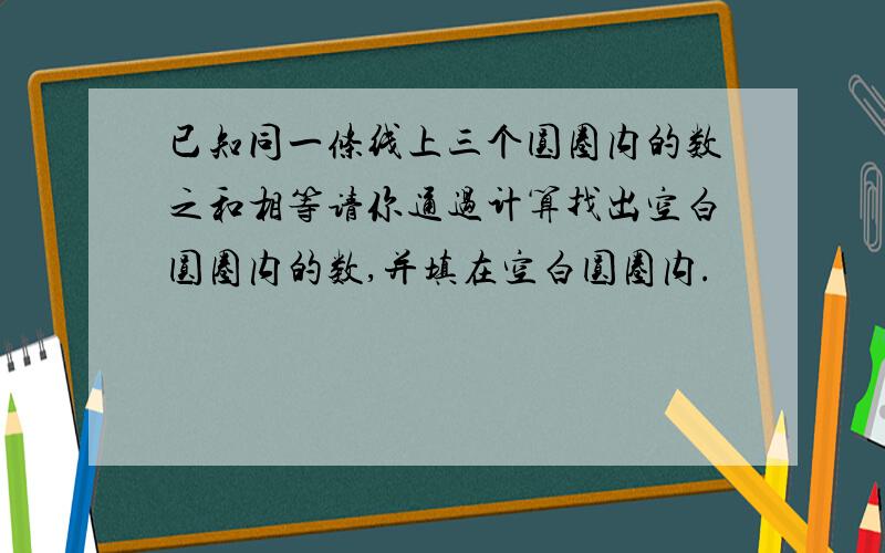 已知同一条线上三个圆圈内的数之和相等请你通过计算找出空白圆圈内的数,并填在空白圆圈内.