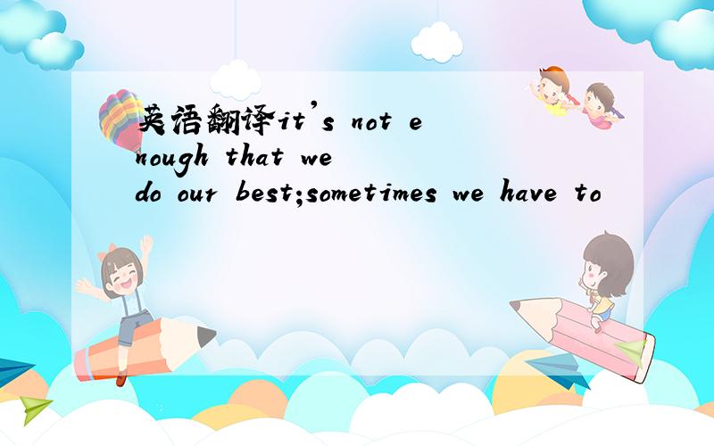 英语翻译it's not enough that we do our best;sometimes we have to