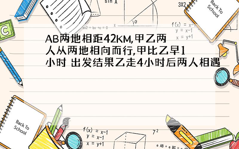 AB两地相距42KM,甲乙两人从两地相向而行,甲比乙早1小时 出发结果乙走4小时后两人相遇