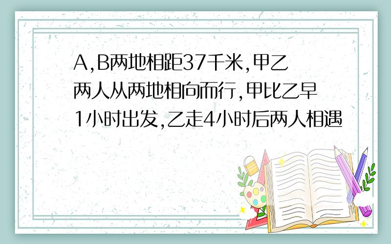 A,B两地相距37千米,甲乙两人从两地相向而行,甲比乙早1小时出发,乙走4小时后两人相遇