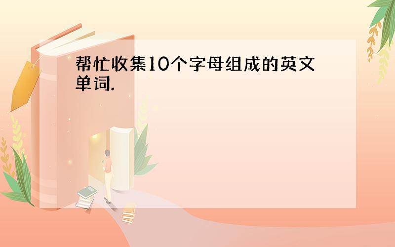 帮忙收集10个字母组成的英文单词.