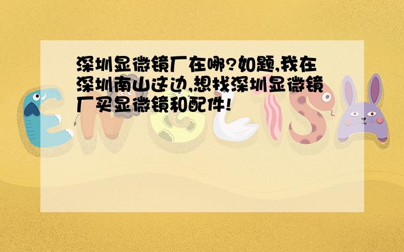 深圳显微镜厂在哪?如题,我在深圳南山这边,想找深圳显微镜厂买显微镜和配件!