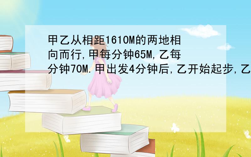 甲乙从相距1610M的两地相向而行,甲每分钟65M,乙每分钟70M.甲出发4分钟后,乙开始起步,乙带了狗和乙同