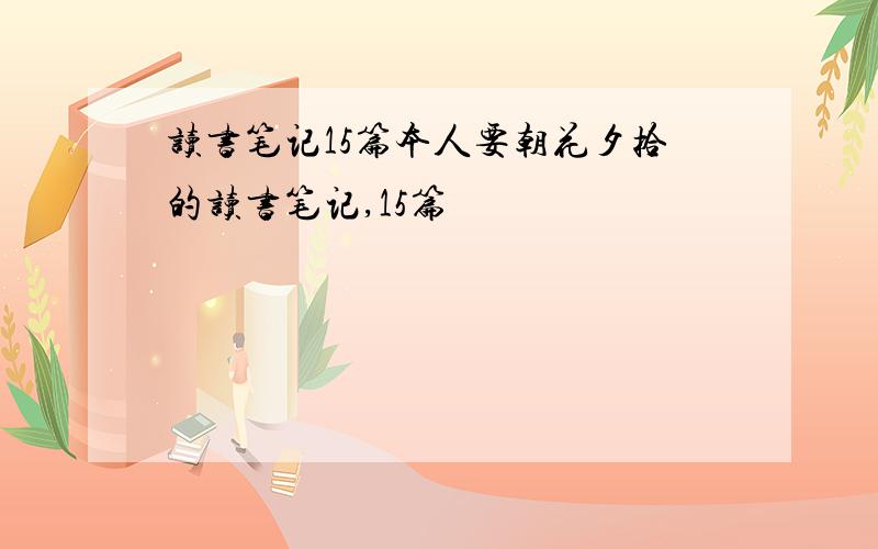 读书笔记15篇本人要朝花夕拾的读书笔记,15篇