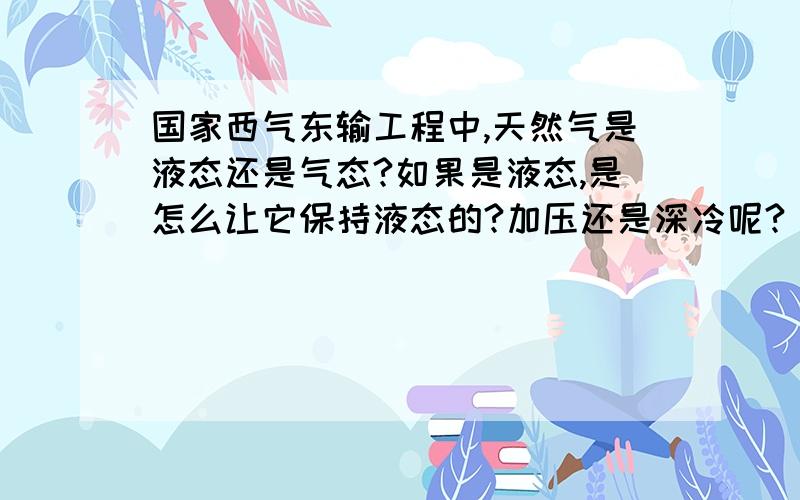 国家西气东输工程中,天然气是液态还是气态?如果是液态,是怎么让它保持液态的?加压还是深冷呢?