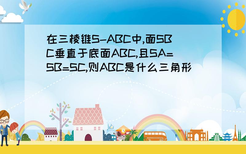 在三棱锥S-ABC中,面SBC垂直于底面ABC,且SA=SB=SC,则ABC是什么三角形