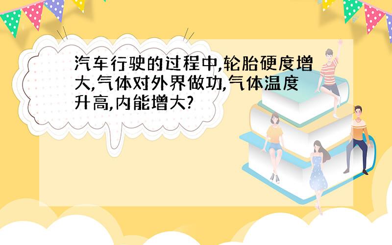 汽车行驶的过程中,轮胎硬度增大,气体对外界做功,气体温度升高,内能增大?