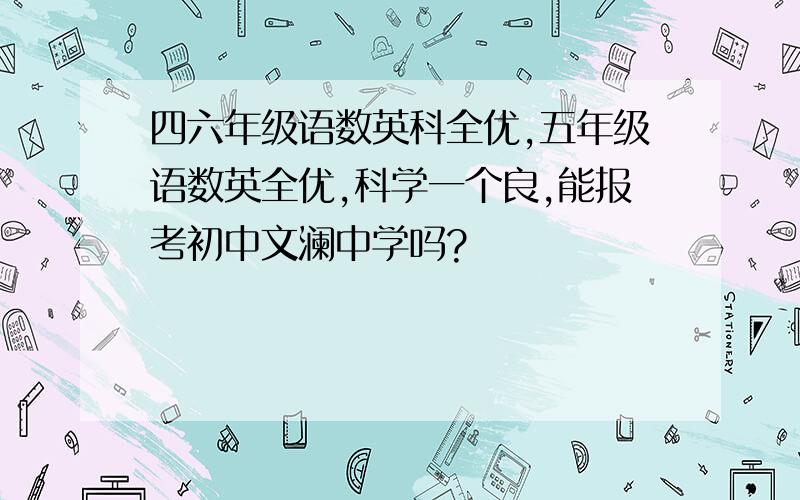 四六年级语数英科全优,五年级语数英全优,科学一个良,能报考初中文澜中学吗?