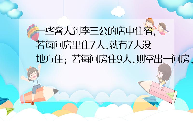 一些客人到李三公的店中住宿,若每间房里住7人,就有7人没地方住；若每间房住9人,则空出一间房,问有多少个房间,多少位客人