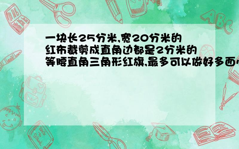 一块长25分米,宽20分米的红布裁剪成直角边都是2分米的等腰直角三角形红旗,最多可以做好多面小三角旗?