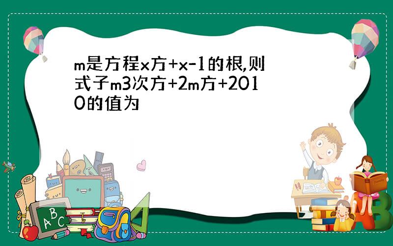 m是方程x方+x-1的根,则式子m3次方+2m方+2010的值为