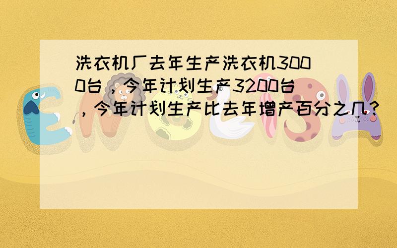 洗衣机厂去年生产洗衣机3000台，今年计划生产3200台，今年计划生产比去年增产百分之几？