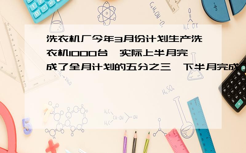 洗衣机厂今年3月份计划生产洗衣机1000台,实际上半月完成了全月计划的五分之三,下半月完成了全月计划的七分