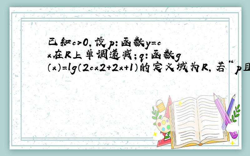 已知c＞0，设p：函数y=cx在R上单调递减；q：函数g（x）=lg（2cx2+2x+1）的定义域为R，若“p且q”为假