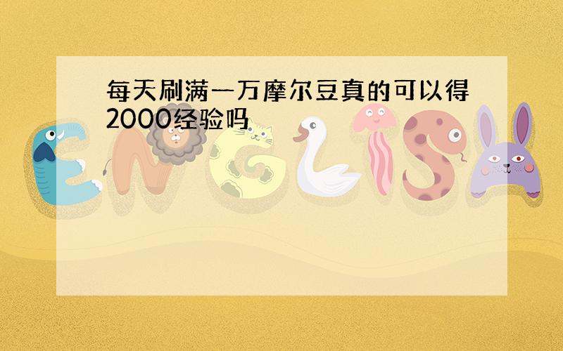 每天刷满一万摩尔豆真的可以得2000经验吗