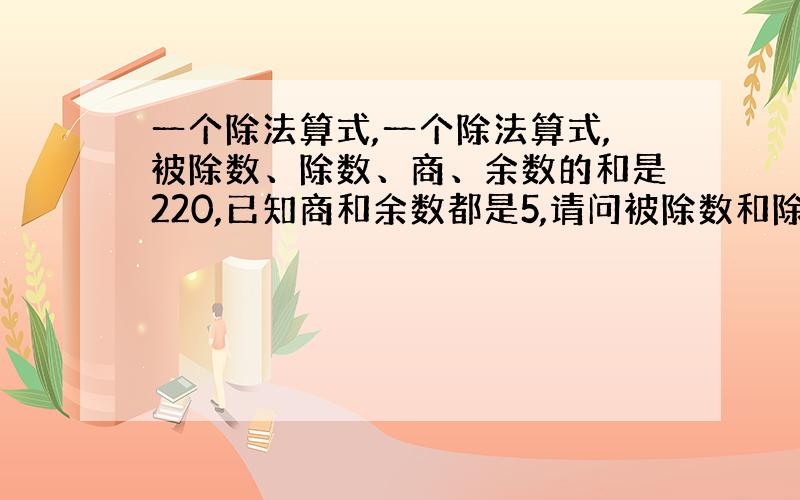 一个除法算式,一个除法算式,被除数、除数、商、余数的和是220,已知商和余数都是5,请问被除数和除数是多少?