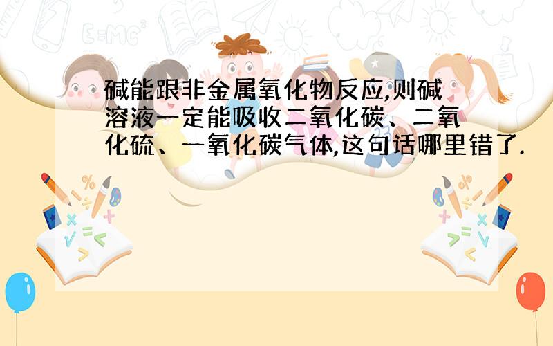 碱能跟非金属氧化物反应,则碱溶液一定能吸收二氧化碳、二氧化硫、一氧化碳气体,这句话哪里错了.