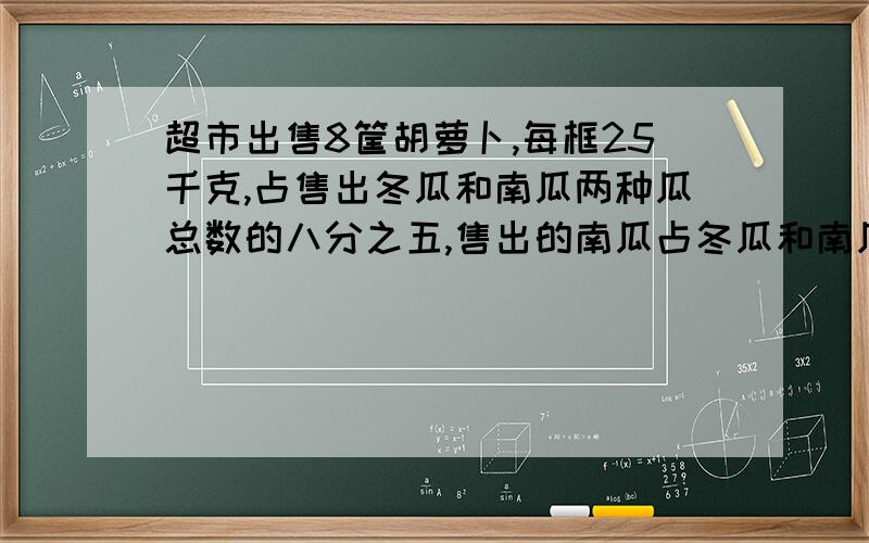 超市出售8筐胡萝卜,每框25千克,占售出冬瓜和南瓜两种瓜总数的八分之五,售出的南瓜占冬瓜和南瓜总数的