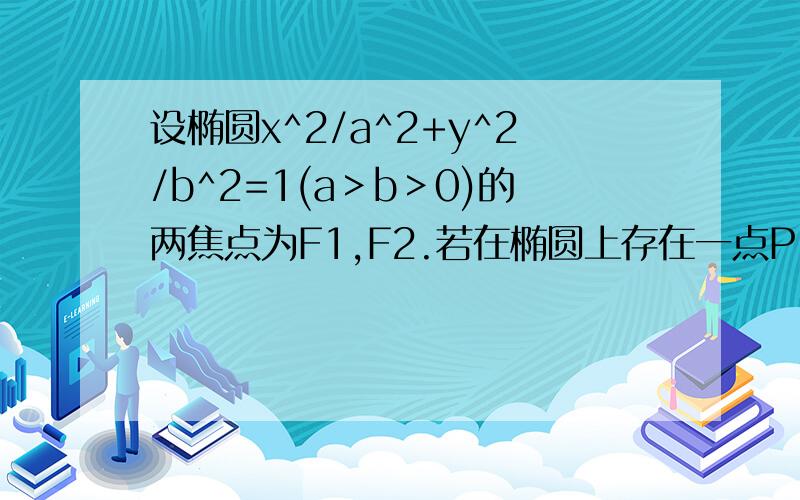 设椭圆x^2/a^2+y^2/b^2=1(a＞b＞0)的两焦点为F1,F2.若在椭圆上存在一点P,使PF1⊥PF2,求椭