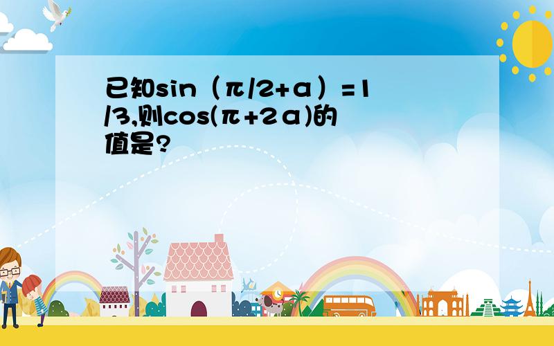 已知sin（π/2+α）=1/3,则cos(π+2α)的值是?