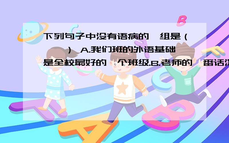 下列句子中没有语病的一组是（　　） A.我们班的外语基础是全校最好的一个班级.B.老师的一番话深深打动