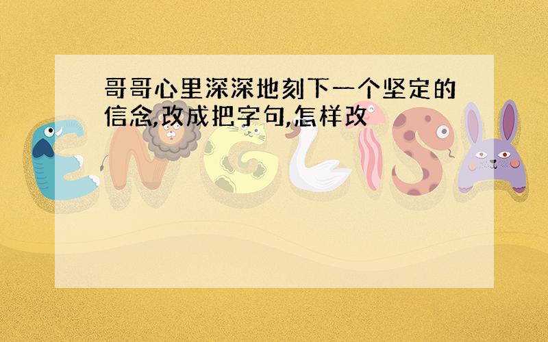 哥哥心里深深地刻下一个坚定的信念,改成把字句,怎样改