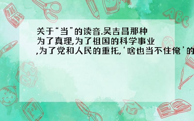 关于“当”的读音.吴吉昌那种为了真理,为了祖国的科学事业,为了党和人民的重托,‘啥也当不住俺’的革命精神,将……请问,此